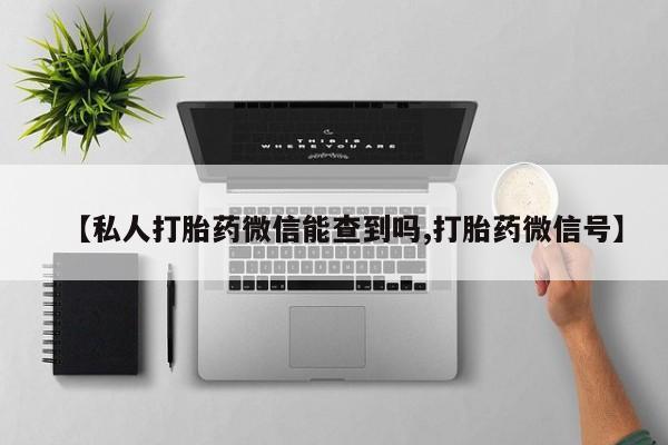 正品打胎药在线购买微信【私人打胎药微信能查到吗,打胎药微信号】