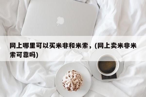 正品打胎药在线购买微信网上哪里可以买米非和米索，(网上卖米非米索可靠吗)