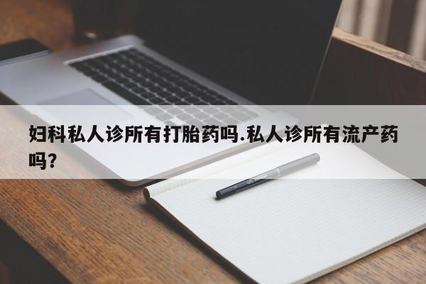 正品打胎药在线购买微信妇科私人诊所有打胎药吗.私人诊所有流产药吗？
