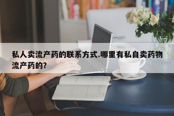 正品打胎药在线购买微信私人卖流产药的联系方式.哪里有私自卖药物流产药的？