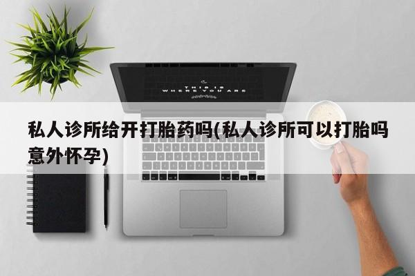 正品打胎药在线购买微信私人诊所给开打胎药吗(私人诊所可以打胎吗意外怀孕)
