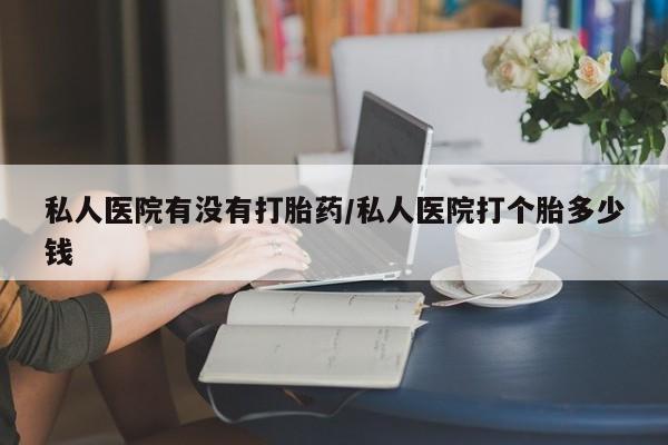 正品打胎药在线购买微信私人医院有没有打胎药/私人医院打个胎多少钱