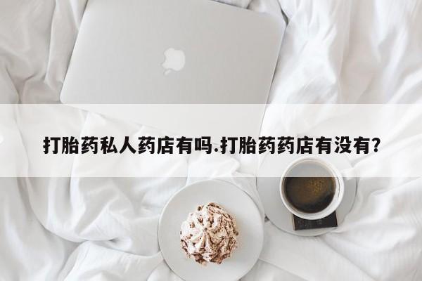 正品打胎药在线购买微信打胎药私人药店有吗.打胎药药店有没有？