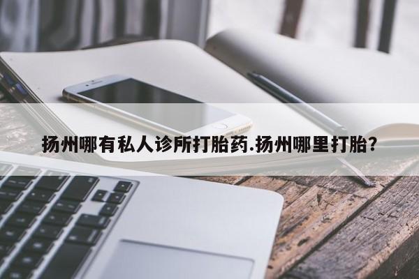 正品打胎药在线购买微信扬州哪有私人诊所打胎药.扬州哪里打胎？