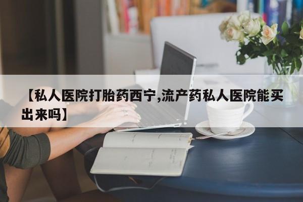 正品打胎药在线购买微信【私人医院打胎药西宁,流产药私人医院能买出来吗】