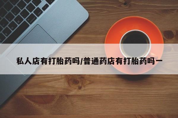 正品打胎药在线购买微信私人店有打胎药吗/普通药店有打胎药吗一