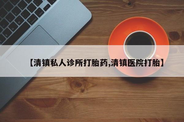 正品打胎药在线购买微信【清镇私人诊所打胎药,清镇医院打胎】