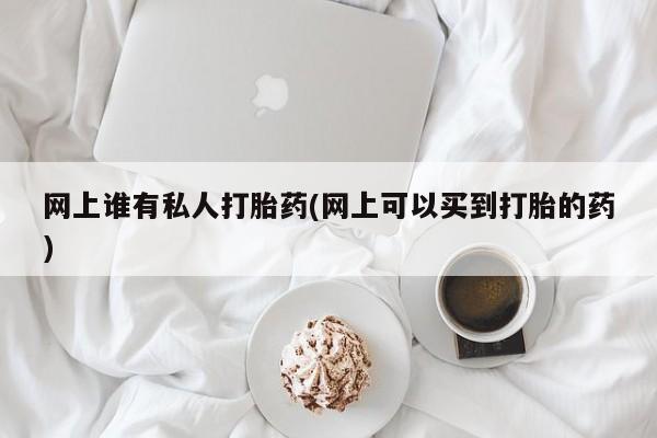 正品打胎药在线购买微信网上谁有私人打胎药(网上可以买到打胎的药)