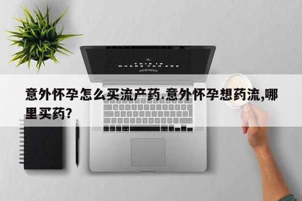 正品打胎药在线购买微信意外怀孕怎么买流产药.意外怀孕想药流,哪里买药？