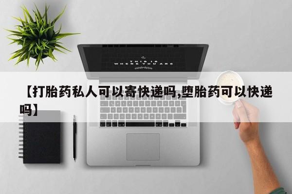 正品打胎药在线购买微信【打胎药私人可以寄快递吗,堕胎药可以快递吗】