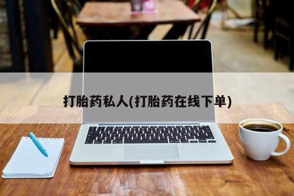 正品打胎药在线购买微信打胎药私人(打胎药在线下单)