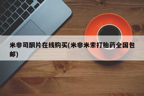 正品打胎药在线购买微信米非司酮片在线购买(米非米索打胎药全国包邮)