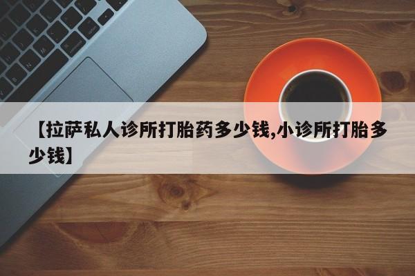 正品打胎药在线购买微信【拉萨私人诊所打胎药多少钱,小诊所打胎多少钱】