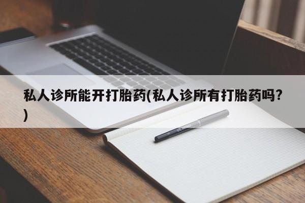 正品打胎药在线购买微信私人诊所能开打胎药(私人诊所有打胎药吗?)