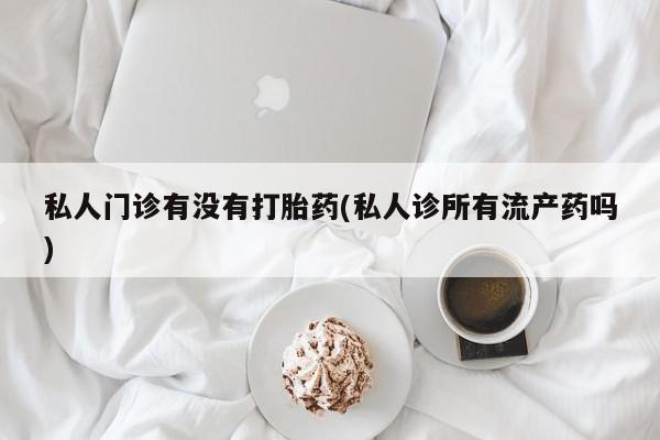 正品打胎药在线购买微信私人门诊有没有打胎药(私人诊所有流产药吗)