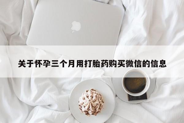 正品打胎药在线购买微信关于怀孕三个月用打胎药购买微信的信息