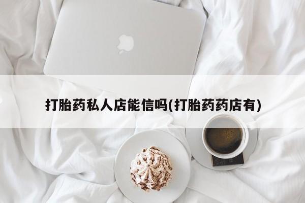 正品打胎药在线购买微信打胎药私人店能信吗(打胎药药店有)