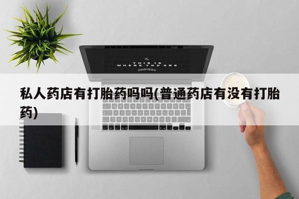 正品打胎药在线购买微信私人药店有打胎药吗吗(普通药店有没有打胎药)