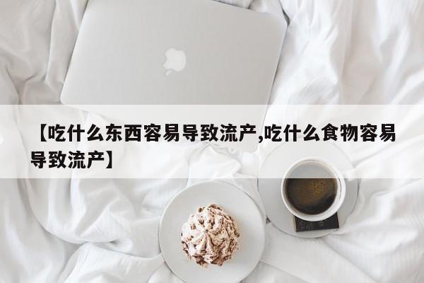 正品打胎药在线购买微信【吃什么东西容易导致流产,吃什么食物容易导致流产】