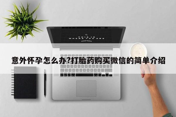 正品打胎药在线购买微信意外怀孕怎么办?打胎药购买微信的简单介绍