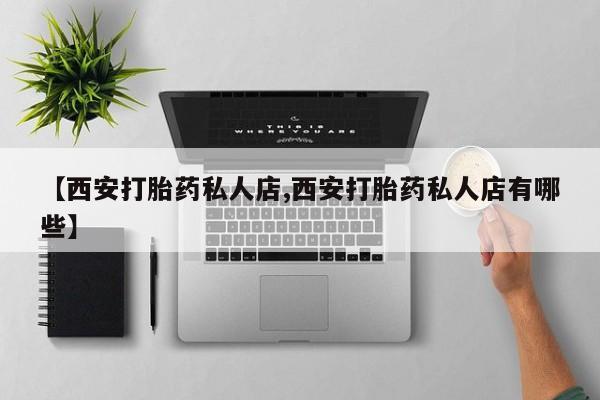 正品打胎药在线购买微信【西安打胎药私人店,西安打胎药私人店有哪些】