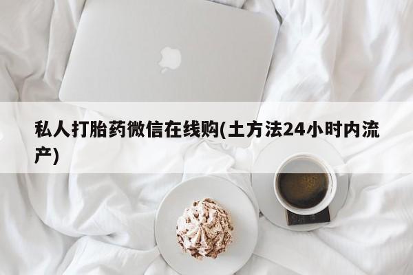 正品打胎药在线购买微信私人打胎药微信在线购(土方法24小时内流产)