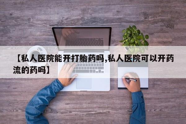 正品打胎药在线购买微信【私人医院能开打胎药吗,私人医院可以开药流的药吗】