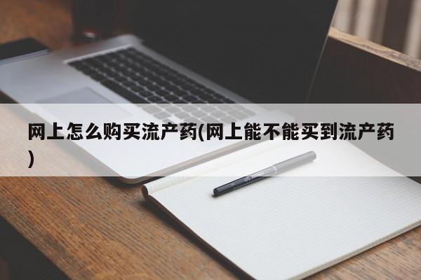 正品打胎药在线购买微信网上怎么购买流产药(网上能不能买到流产药)