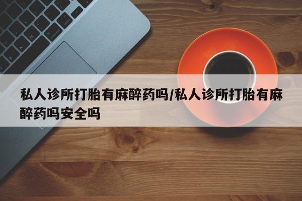 正品打胎药在线购买微信私人诊所打胎有麻醉药吗/私人诊所打胎有麻醉药吗安全吗