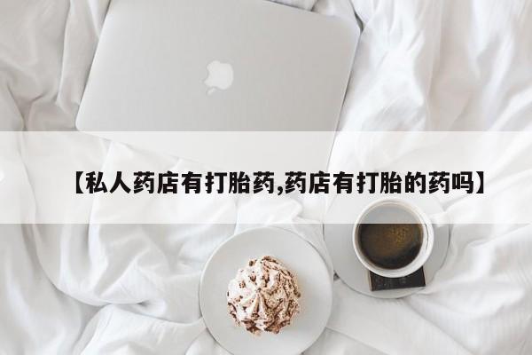 正品打胎药在线购买微信【私人药店有打胎药,药店有打胎的药吗】