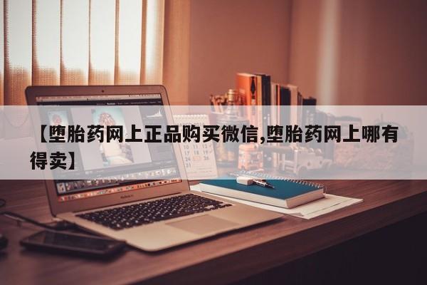 正品打胎药在线购买微信【堕胎药网上正品购买微信,堕胎药网上哪有得卖】