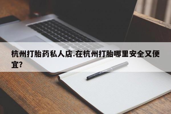 正品打胎药在线购买微信杭州打胎药私人店.在杭州打胎哪里安全又便宜？
