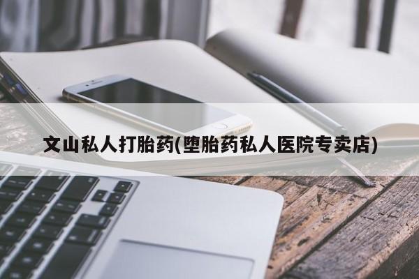 正品打胎药在线购买微信文山私人打胎药(堕胎药私人医院专卖店)