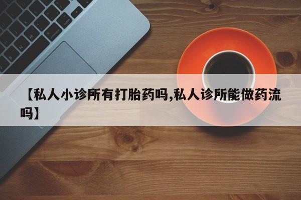 正品打胎药在线购买微信【私人小诊所有打胎药吗,私人诊所能做药流吗】