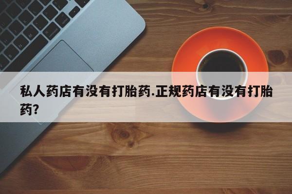 正品打胎药在线购买微信私人药店有没有打胎药.正规药店有没有打胎药？